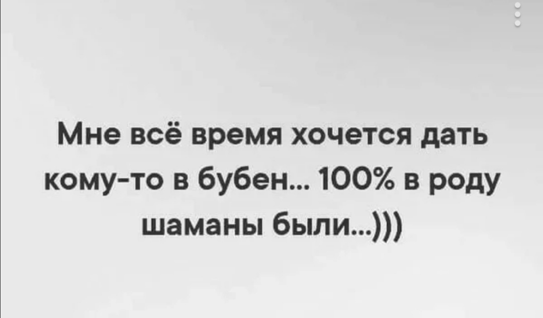 Мне всё время хочется дать кому то в бубен 100 в роду шаманы были