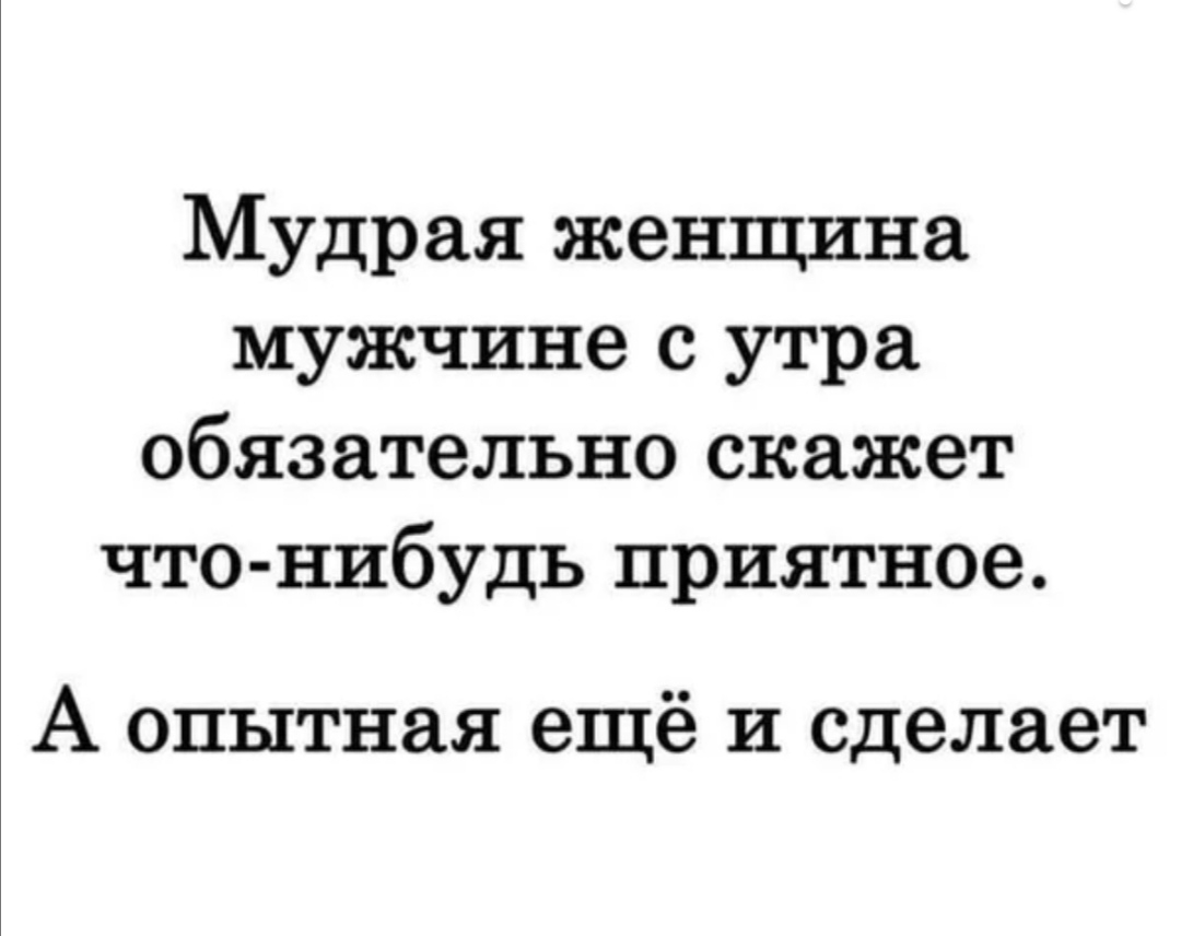 Мудрая женщина мужчине с утра обязательно скажет что нибудь приятное А опытная ещё и сделает