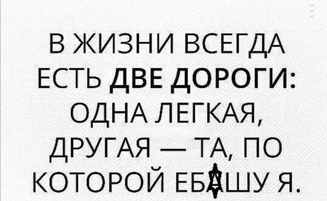 в жизни ВСЕГДА ЕСТЬ ДВЕ дороги ОДНА ЛЕГКАЯ ДРУГАЯ _ ТА по которой Е5шу я