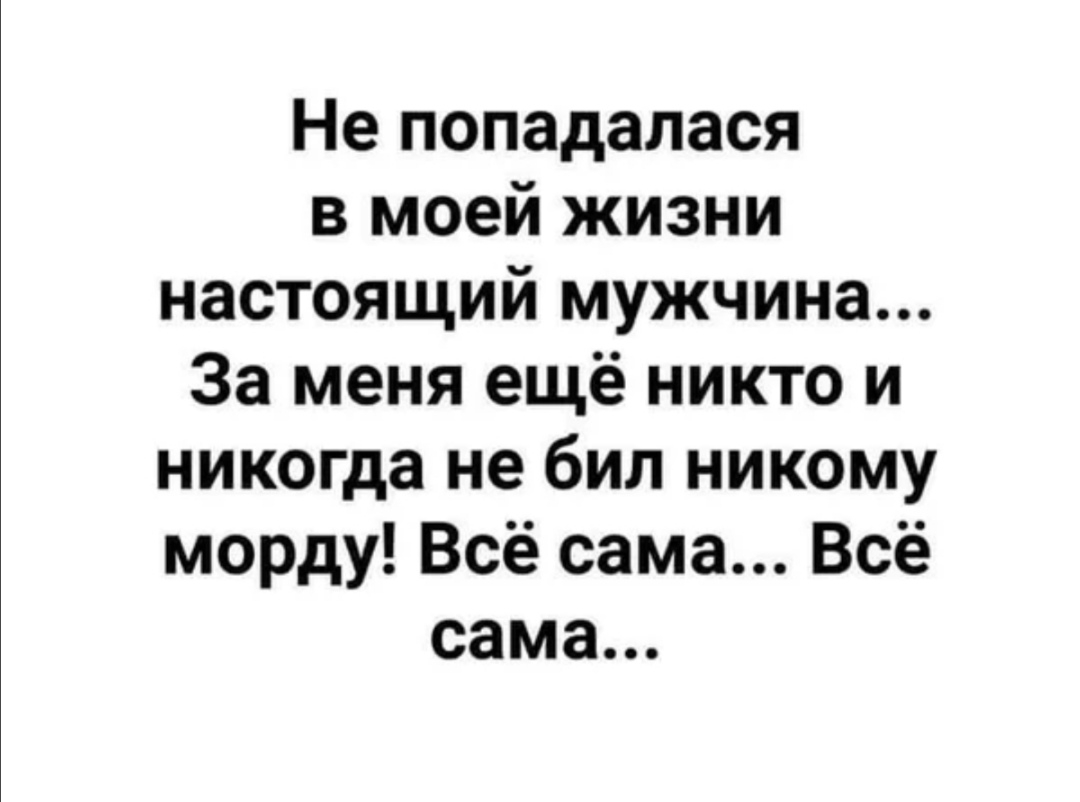 Не попадалася в моей жизни настоящий мужчина За меня ещё никто и никогда не бил никому морду Всё сама Всё сама