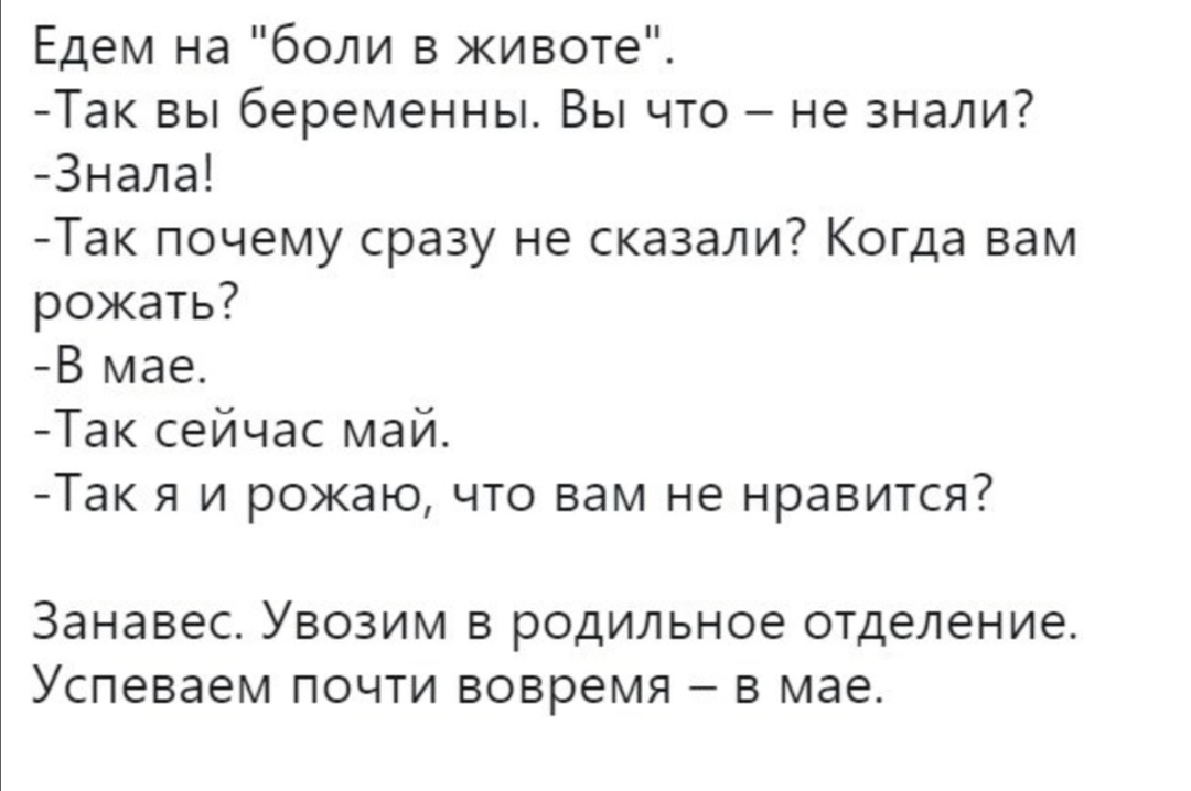 Едем на боли в животе Так вы беременны Вы что не знали Знала Так почему сразу не сказали Когда вам рожать В мае Так сейчас май Так я и рожаю что вам не нравится Занавес УВОЗИМ В родильное отделение успеваем ПОЧТИ вовремя в мае