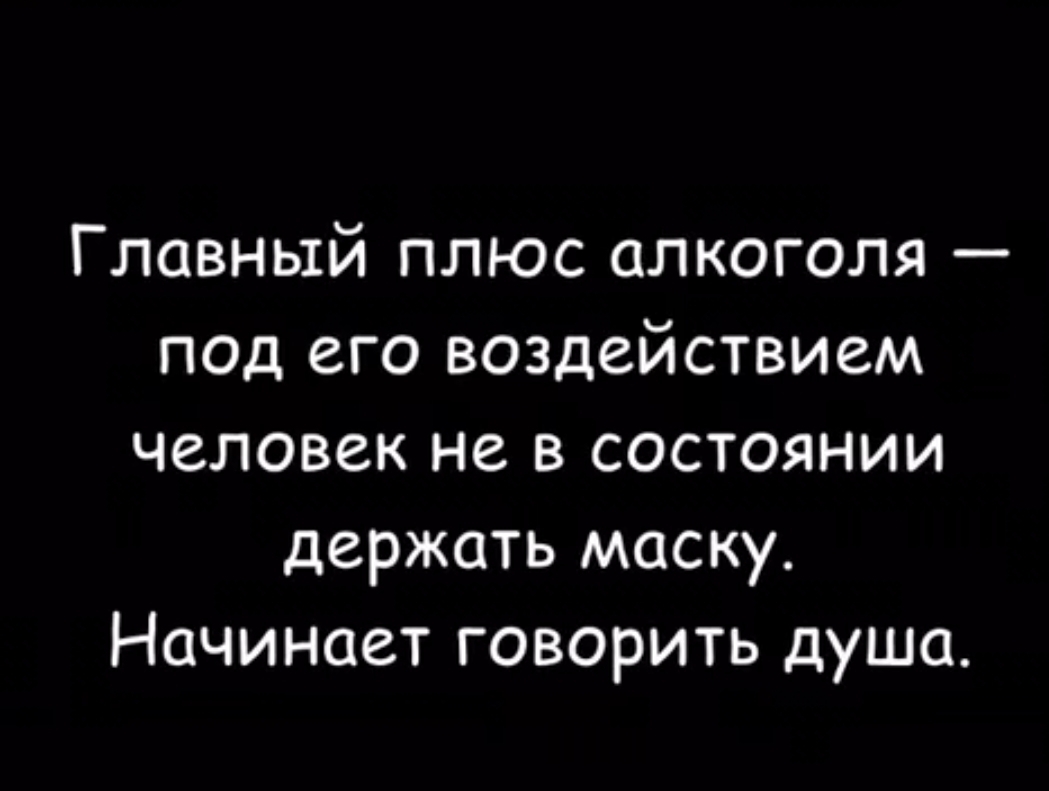 Главный плюс алкоголя под его воздействием человек не в состоянии держать маску Начинает говорить душа
