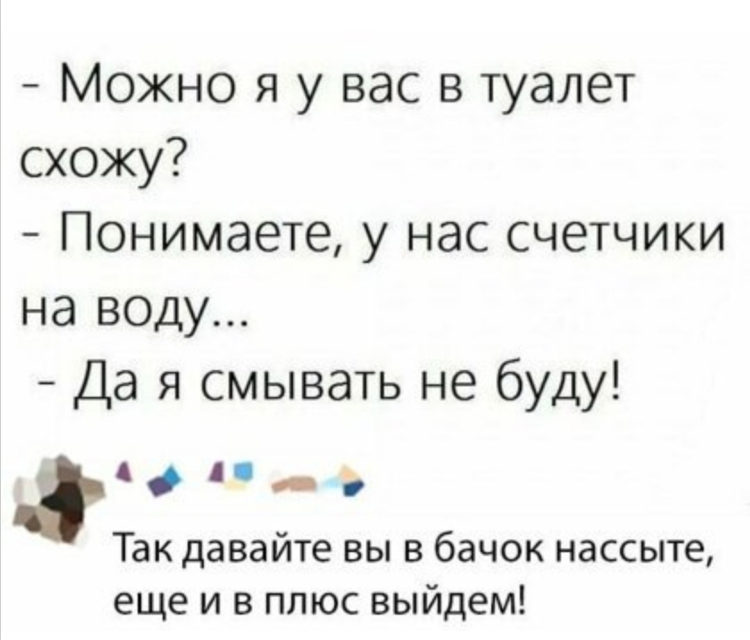 Можно я у вас в туалет схожу Понимаете у нас счетчики на воду Да я смывать не буду Аддчдд Так давайте вы в бачок нассыте еще и в плюс выйдем