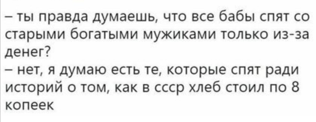 ты правда думаешь что все бабы спят со старыми богатыми мужиками только из за денег нет я думаю есть те которые спят ради историй о том как в ссср хлеб стоил по 8 копеек