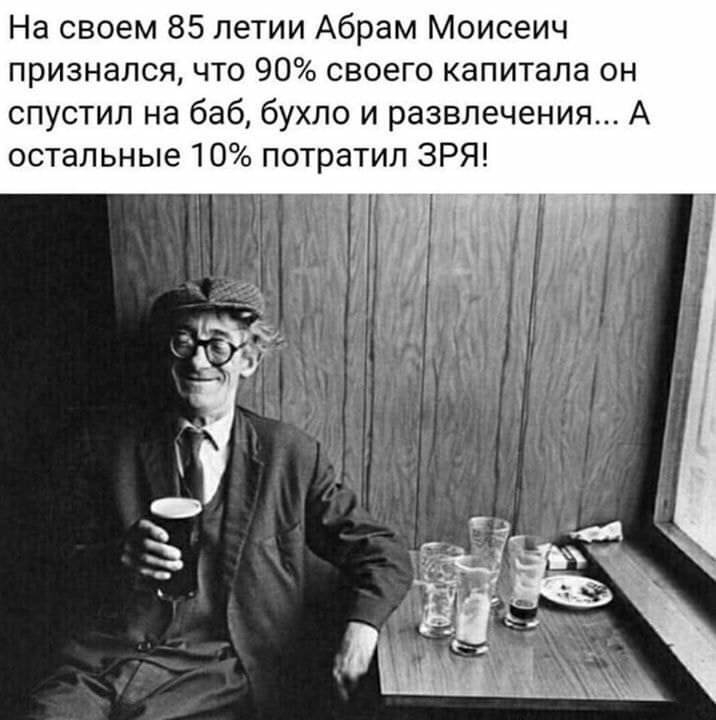 На своем 85 летии Абрам Моисеич признался что 90 своего капитала он спустил на баб бухло и развлечения А остальные 10 потратил ЗРЯ