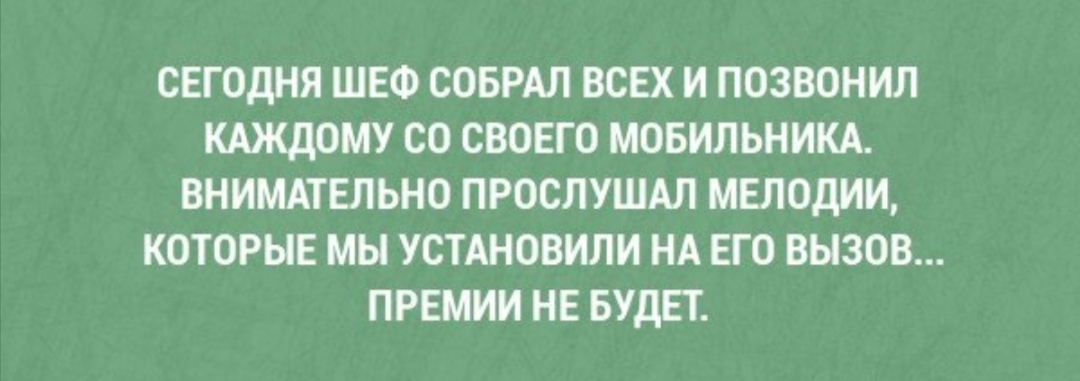 СЕГОДНЯ ШЕФ СОБРАЛ ВСЕХ И ПОЗВОНИЛ КАЖДОМУ СО СВОЕГО МОБИЛЬНИКА ВНИМАТЕЛЬНО ПРОСЛУШАЛ МЕЛОДИИ КОТОРЫЕ МЫ УСТАНОВИЛИ НА ЕГО ВЫЗОВ ПРЕМИИ НЕ БУДЕТ