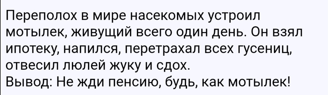Переполох в мире насекомых устроил мотылек живущий всего один день Он взял ипотеку напился перетрахал всех гусениц отвесил люлей жуку и сдох Вывод Не жди пенсию будь как мотылек
