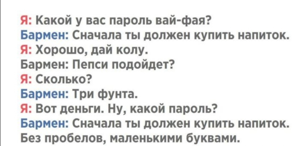 Я Какой у вас пароль вай фая Бармен Сначала ты должен купить напиток Я Хорошо дай колу Бармен Пепси подойдет Я Сколько Бармен Три фунта Я Вот деньги Ну какой пароль Бармен Сначала ты должен купить напиток Без пробелов маленькими буквами