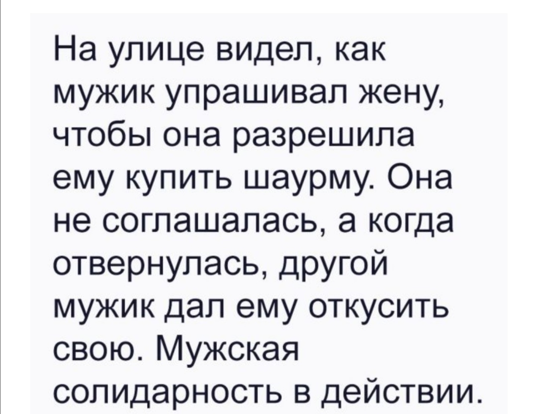 На улице видел как мужик упрашивал жену чтобы она разрешила ему купить шаурму Она не соглашалась а когда отвернулась другой мужик дал ему откусить свою Мужская солидарность в действии