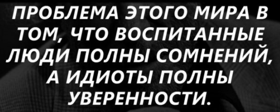 ПРОБЛЕМА ЭТОГО МИРА В ТОМ ЧТО ВОСПИТАННЫЕ ЛЮДИ ПОЛНЫ СОМНЕНИЙ А ИДИОТЫ ПОЛНЫ УВЕРЕННОСТИ