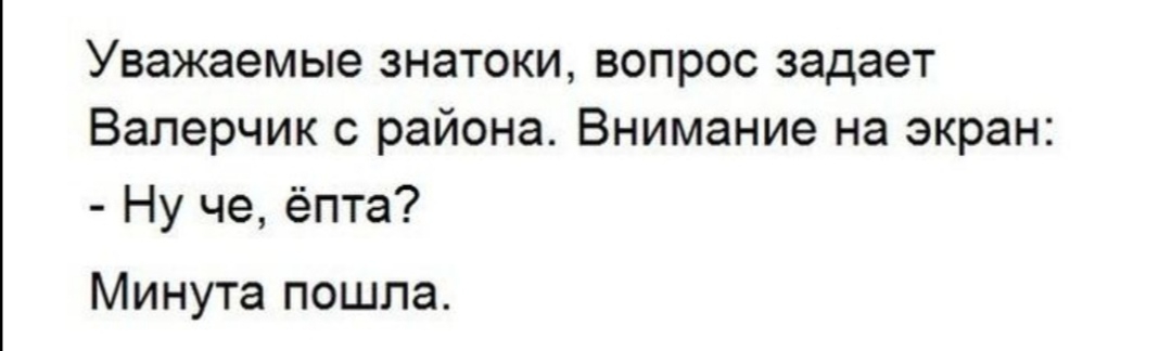 Уважаемые знатоки вопрос задает Валерчик с района Внимание на экран Ну че ёпта Минута пошла