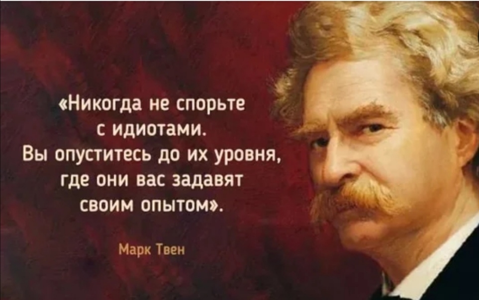 Никогда не спорьте С идиотами ВЫ ОПУСТИТВСЬ до ИХ уровня где ОНИ ВЗС задавят СВОИМ ОПЫТОМЭ Марк Твен