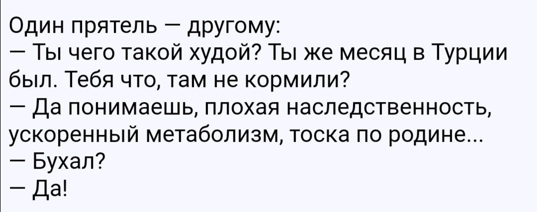 Один прятель другому Ты чего такой худой Ты же месяц в Турции был Тебя что там не кормили Да понимаешь плохая наследственность ускоренный метаболизм тоска по родине Бухал Да