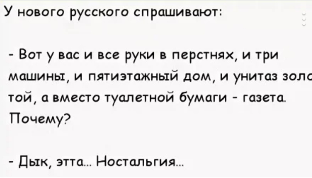 У НОВОГО РУССКОГО СПРОШИВОЮТ Вот у вас и все руки в перстнях и три машины и пятиэтажный дом и унитаз золс той а вместо туалетной бумаги газета Почему Дык этта Ностальгия