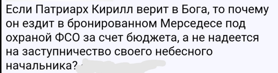 Если Патриарх Кирилл верит в Бога то почему он ездит в бронированном Мерседесе под охраной ФСО за счет бюджета а не надеется на заступничество своего небесного начальника