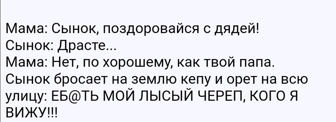 Мама Сынок поздоровайся с дядей Сынок Драсте Мама Нет по хорошему как твой папа Сынок бросает на землю кепу и орет на всю улицу ЕБТЬ МОЙ ЛЫСЫЙ ЧЕРЕП КОГО Я ВИЖУ
