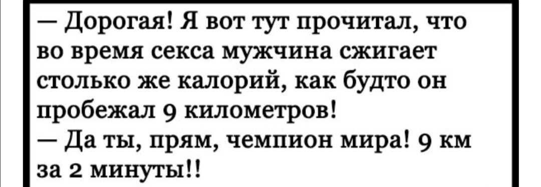 Дорогая Я вот тут прочитал что во время секса мужчина сжигает столько же калорий как будто он пробежал 9 километров Да ты прям чемпион мира 9 км за 2 минуты