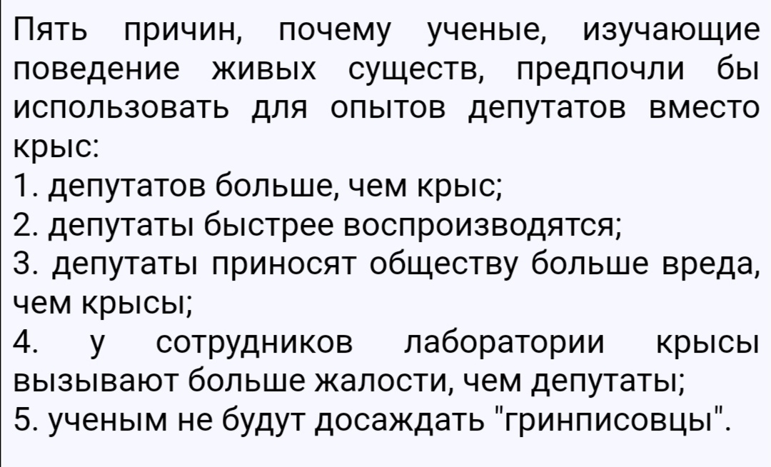 Пять причин почему ученые изучающие поведение живых существ предпочли бы использовать для опытов депутатов вместо крыс 1 депутатов большечем крыс 2 депутаты быстрее воспроизводятся З депутаты приносят обществу больше вреда чем крысы 4 у сотрудников лаборатории крысы вызывают больше жалости чем депутаты 5 ученым не будут досаждать гринписовцы
