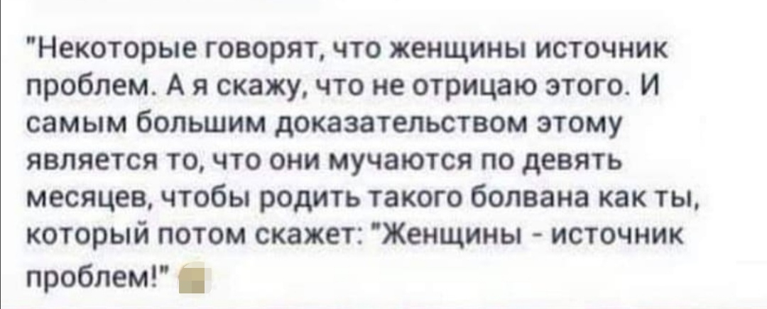 Некоторые говорят что женщины источник проблем А я скажучто не отрицаю этого И самым большим доказательством этому является то что они мучаются по девять месяцев чтобы родить такого болвана как ты который потом скажет Женщины источник проблем