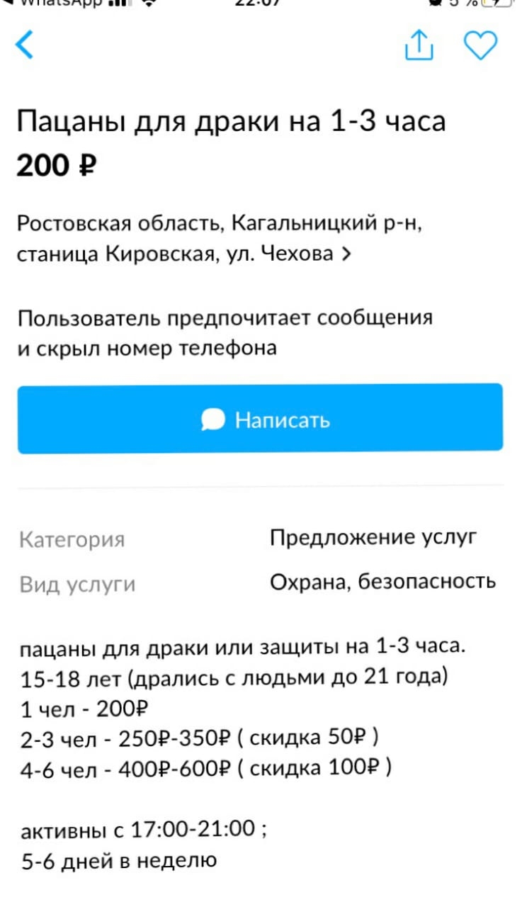 нашли т ч _ пьш ШС Пацаны для драки на 1 3 часа 200 2 Ростовская область Кагальницкий р н станица Кировская ул Чехова Пользователь предпочитает сообщения и скрыл номер телефона Написать Категория Предложение услуг Вид услуги Охрана безопасность пацаны дпя драки или защиты на 1 3 часа 1518 лет дрались с людьми до 21 года 1 чел 2006 2 3 чел 2509 3509 скидка БОР 4 6 чел 4009 6009 скидка 1009 активны 