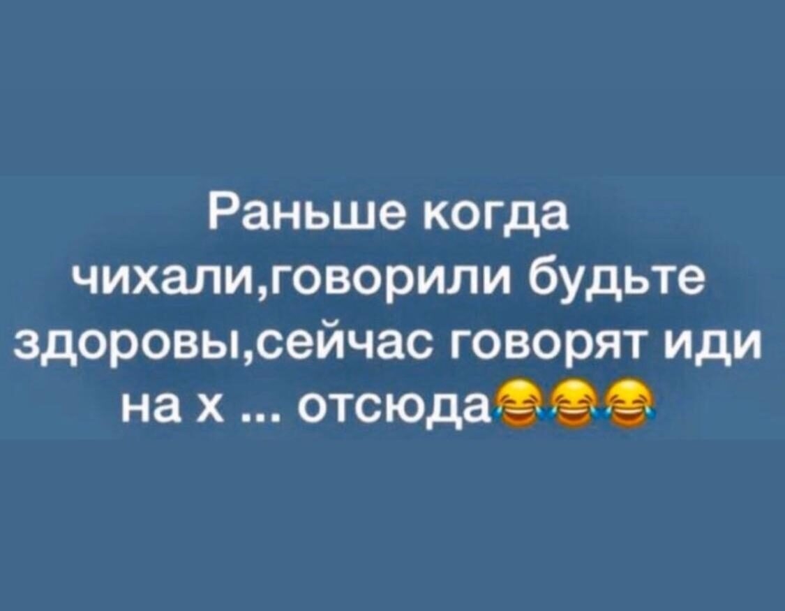 Раньше когда чихалиговорили будьте здоровысейчас говорят иди на х отсюдагее