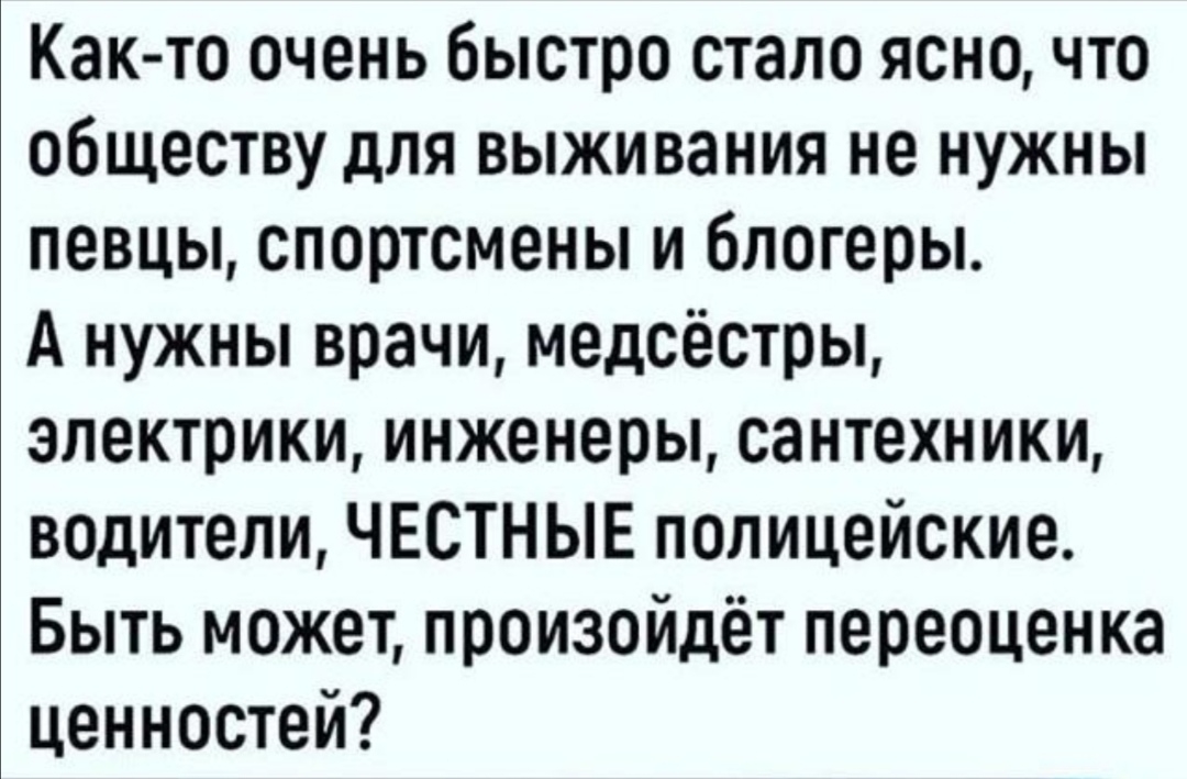 Как то очень быстро стало ясно что обществу для выживания не нужны певцы спортсмены и блогеры А нужны врачи медсёстры электрики инженеры сантехники водители ЧЕСТНЫЕ полицейские Быть может произойдёт переоценка ценностей