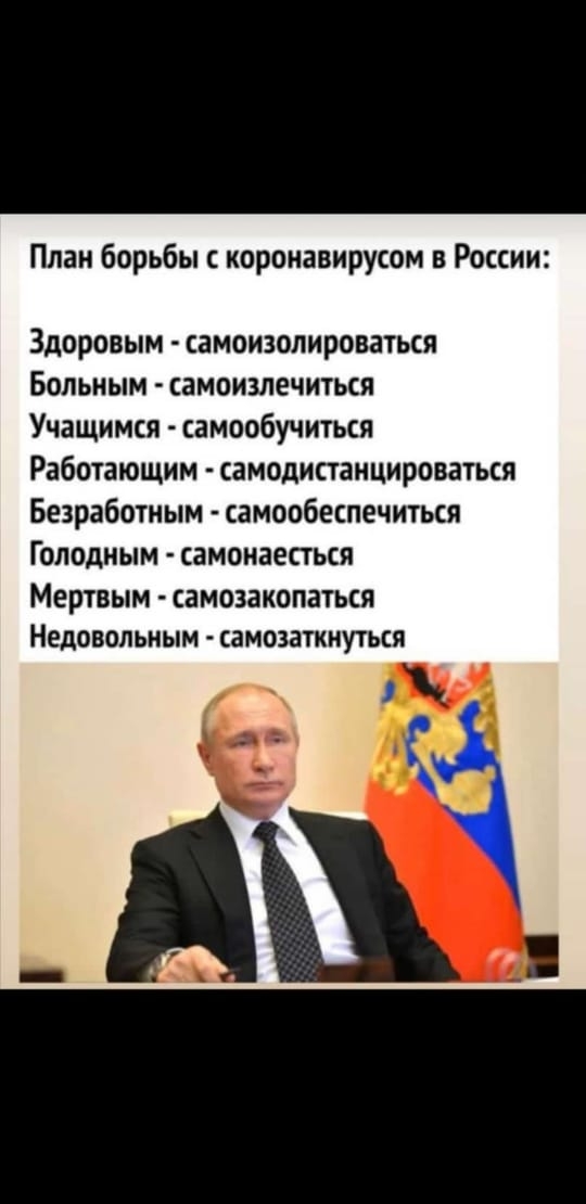 План борьбы коронавирусом в России Здоровым самоизолироваться Больным самоизлечиться Учащимся самообучиться Работающим самодистанцироваться Безработным самообеспечиться Голодным самонаесться Мертвым самозакопаться Недовольным самозаткнуться