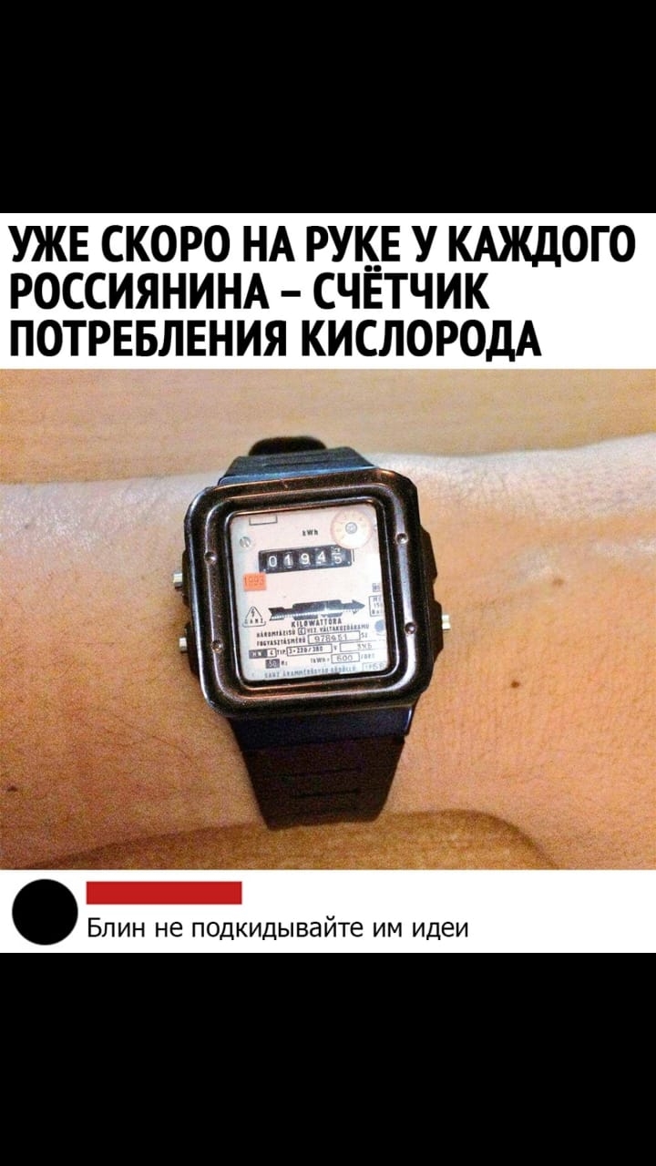 УЖЕ СКОРО НА РУКЕ У КАЖДОГО РОССИЯНИНА СЧЁТЧИК ПОТРЕБЛЕНИЯ КИСЛОРОДА Блин не подкидывайте им идеи