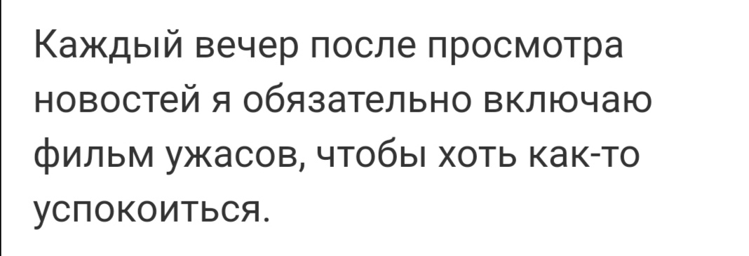 Каждый вечер после просмотра новостей я обязательно включаю фильм ужасов чтобы хоть как то УСПОКОИТЬСЯ