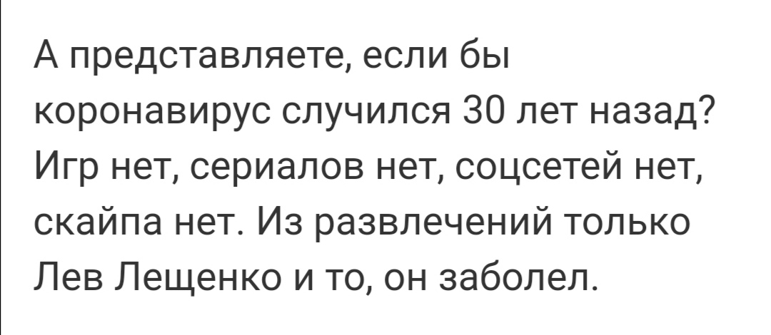 А представляете если бы коронавирус случился 30 лет назад Игр нет сериалов нет соцсетей нет скайпа нет Из развлечений только Лев Лещенко и то он заболел