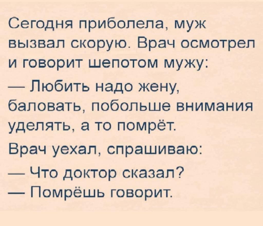 Сегодня приболела муж вызвал скорую Врач осмотрел и говорит шепотом мужу Любить надо жену баловать побольше внимания уделять а то помрёт Врач уехал спрашиваю Что доктор сказал Помрёшь говорит