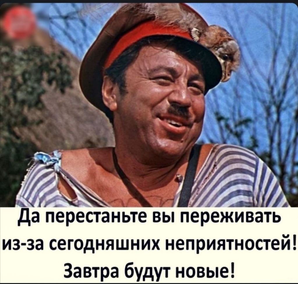 да перестаньте вы переживать из за сегодняшних неприятностей Завтра будут новые