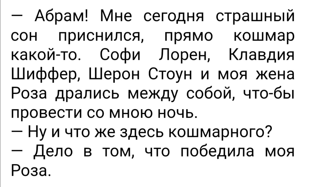 Абрам Мне сегодня страшный сон приснился прямо кошмар какой то Софи Лорен Клавдия Шиффер Шерон Стоун и моя жена Роза дрались между собой что бы провести со мною ночь Ну и что же здесь кошмарного Дело в том что победила моя Роза