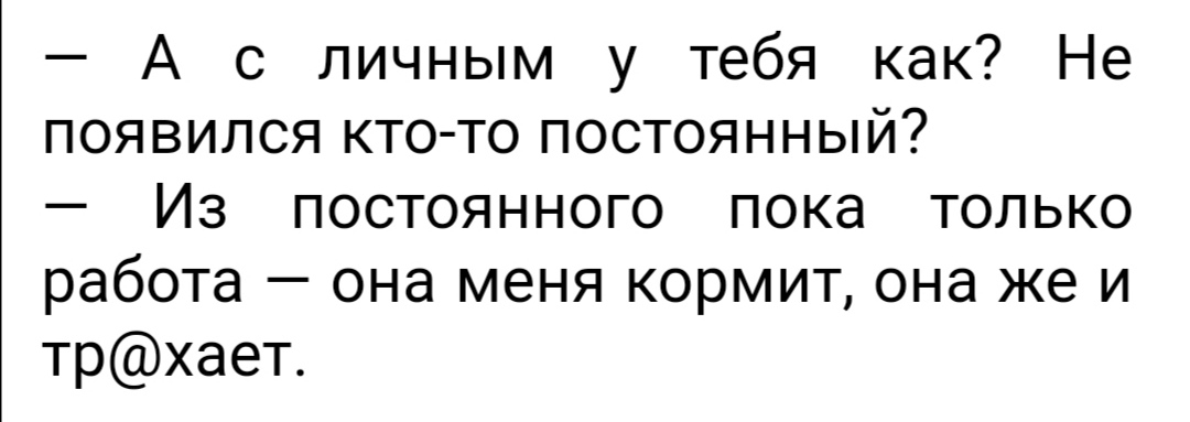 А с личным у тебя как Не появился кто то постоянный Из постоянного пока только работа она меня кормит она же и трхает