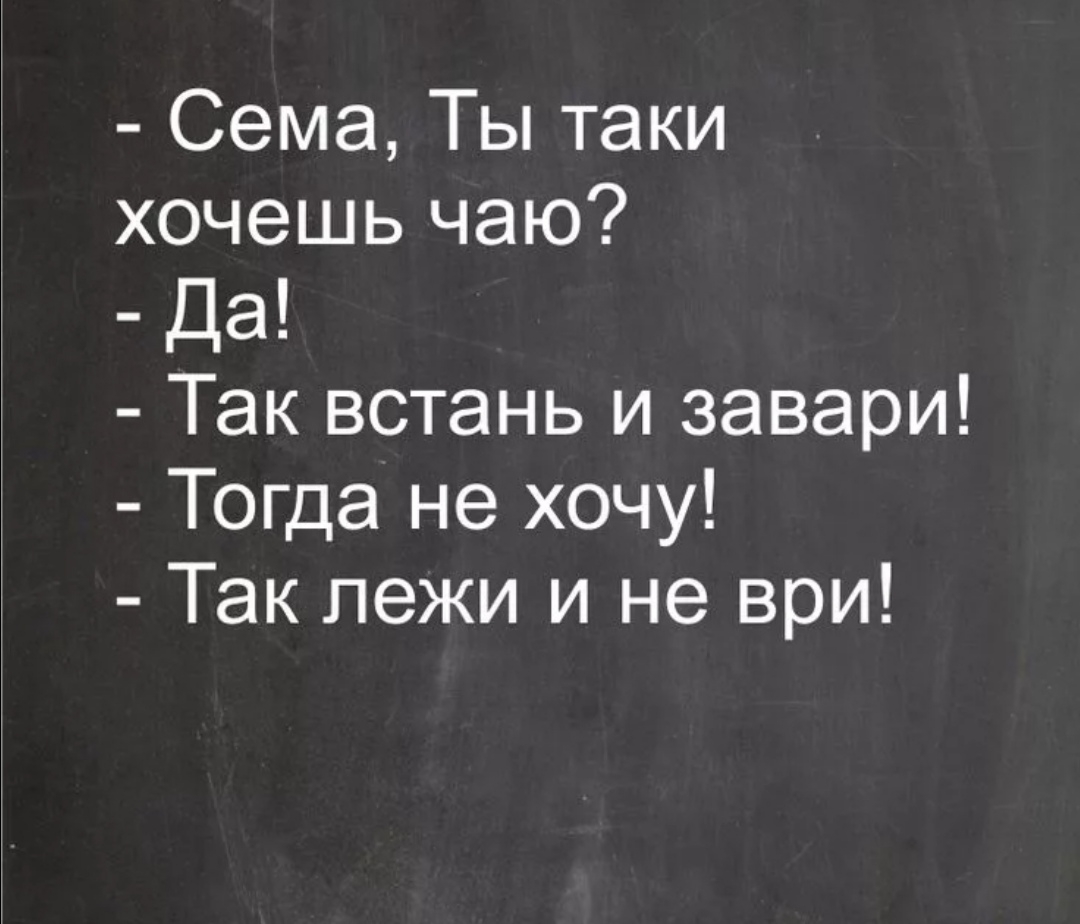 Сема Ты таки хочешь чаю Да Так встань и завари Тогда не хочу Так лежи и не ври