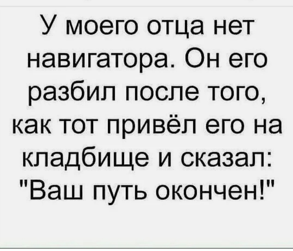 У моего отца нет навигатора Он его разбил после того как тот привёл его на кладбище и сказал Ваш путь окончен