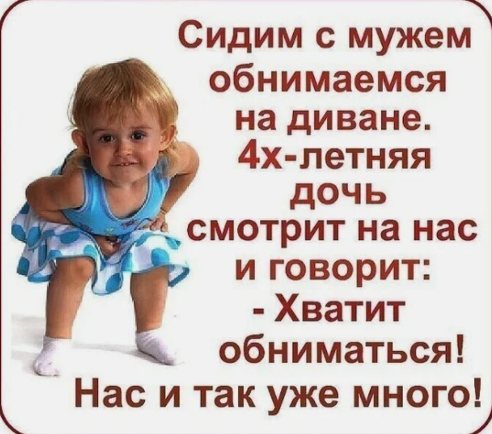 Сидим с мужем обнимаемся на диване 4х летняя дочь смотрит на нас и говорит Хватит обниматься Нас и так уже много