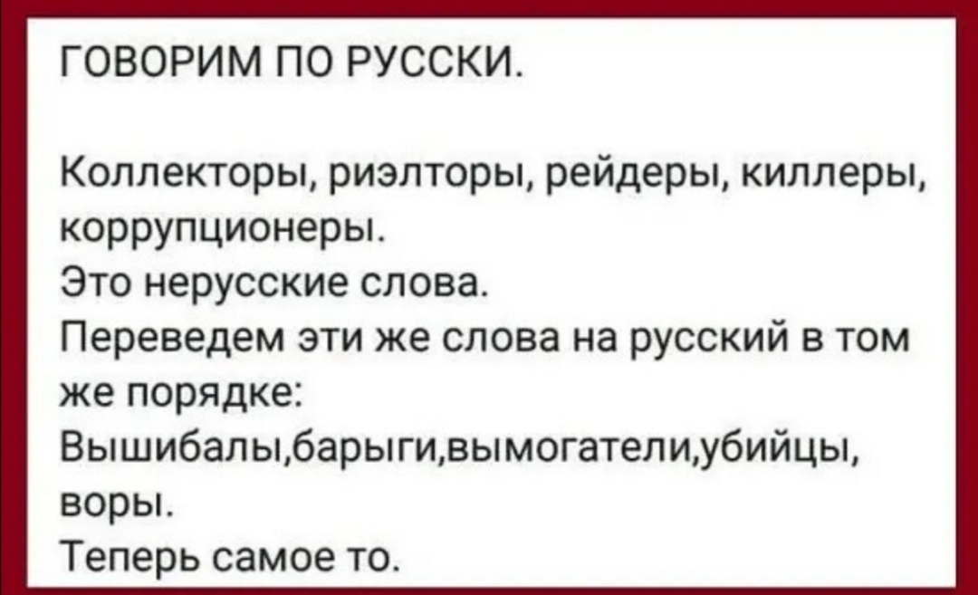 ГОВОРИМ ПО РУССКИ Коллекторы риэлторы рейдеры киллеры коррупционеры Это нерусские слова Переведем эти же слова на русский в том же порядке Вышибалыбарыгивымогателиубийцы ворьь Теперь самое то