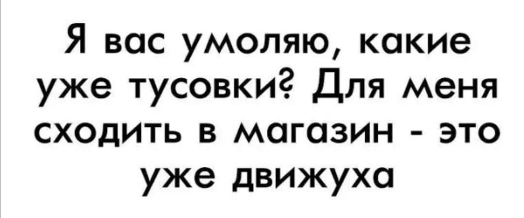 Я вас умоляю какие уже тусовки Для меня сходить в магазин это уже движуха