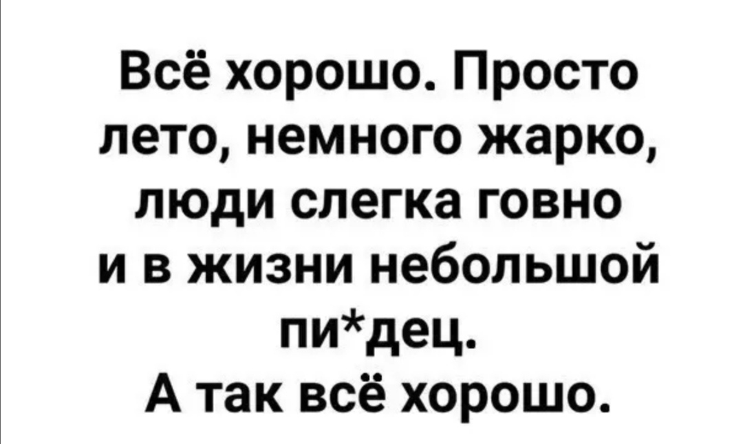 Всё хорошо Просто лето немного жарко люди слегка говно и в жизни небольшой пидец А так всё хорошо