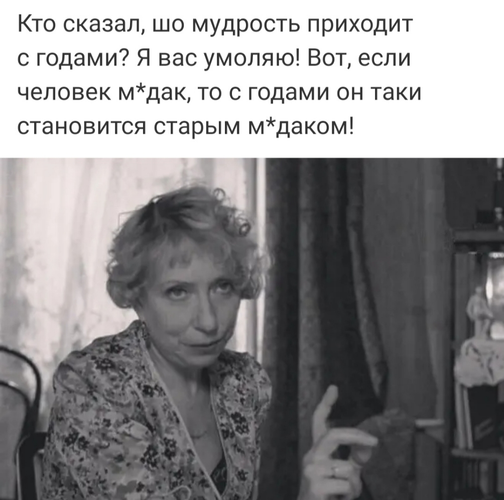 Кто сказал шо мудрость приходит с годами Я вас умоляю Вот если человек мдак то с годами он таки становится старым мдаком