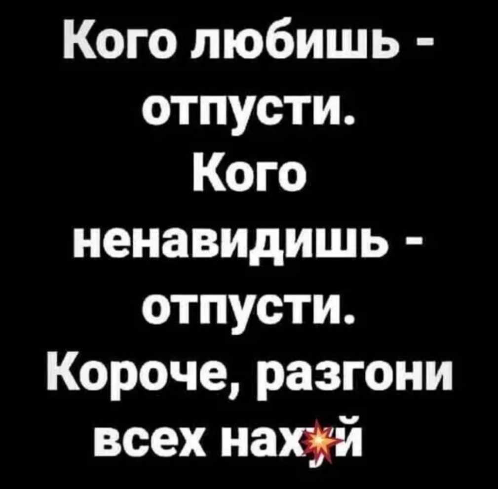 Кого любишь отпусти Кого ненавидишь отпусти Короче разгони всех нахуй