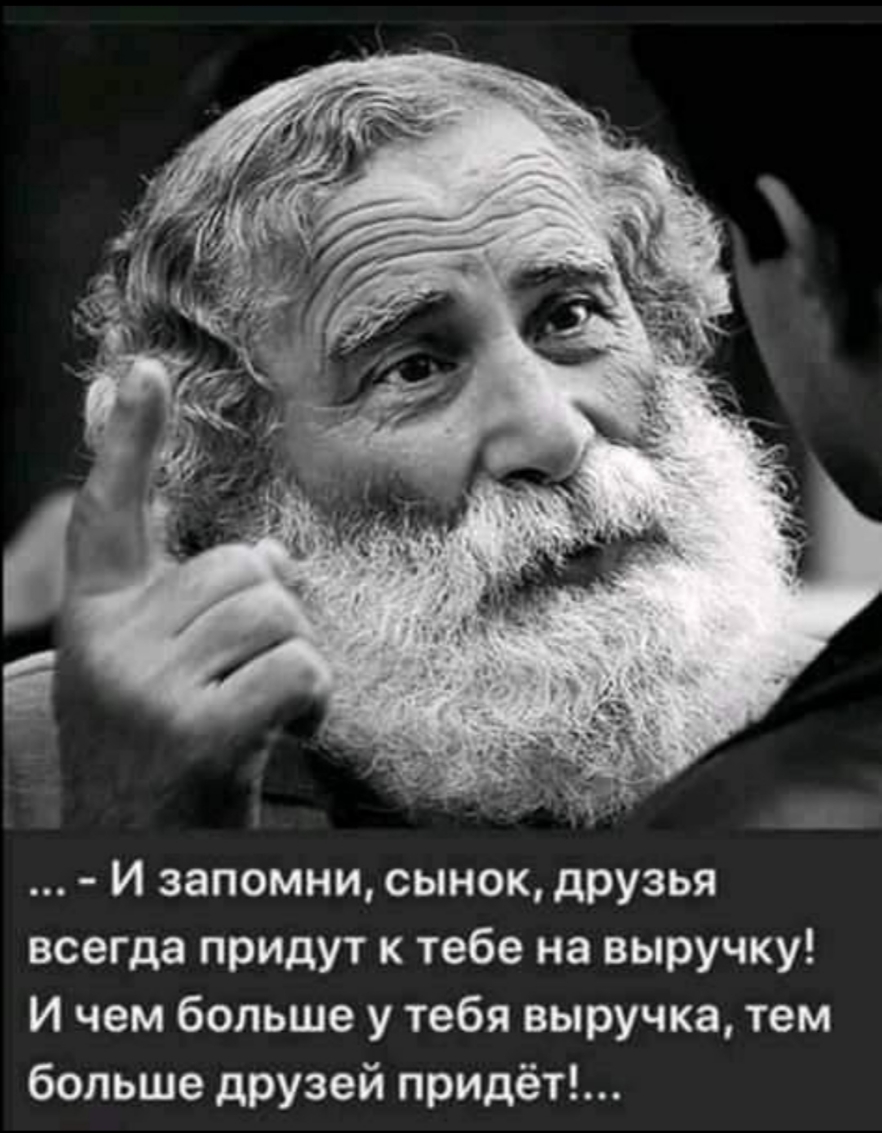 И запомни сынок друзья всегда придут к тебе на выручку И чем больше у тебя выручка тем больше друзей придёт