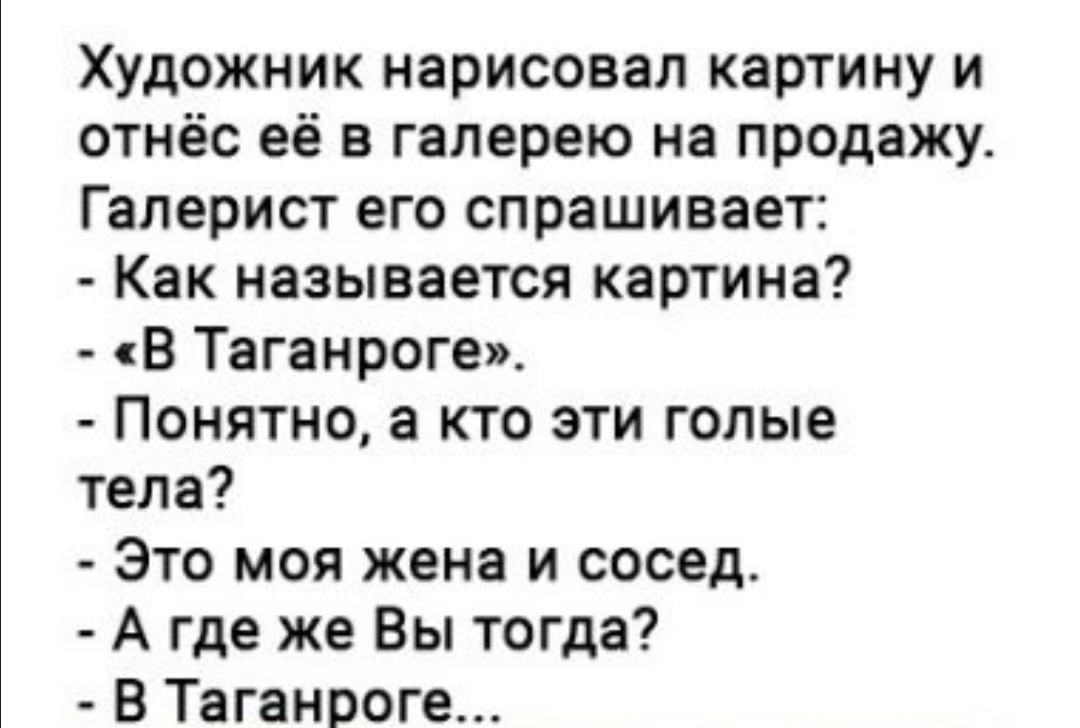 Художник нарисовал картину и отнёс её в галерею на продажу Галерист его спрашивает Как называется картина В Таганроге Понятно а кто эти голые тела Это моя жена и сосед А где же Вы тогда В Таганроге