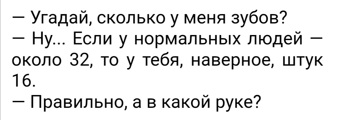 Угадай сколько у меня зубов Ну Если у нормальных людей около 32 то у тебя наверное штук 16 Правильно а в какой руке