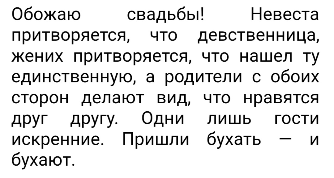Обожаю свадьбы Невеста притворяется что девственница жених притворяется что нашел ту единственную а родители с обоих сторон делают вид что нравятся друг другу Одни лишь гости искренние Пришли бухать и бухают