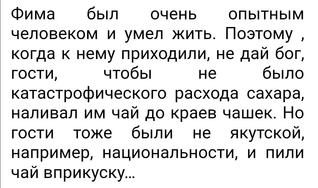 Фима был очень опытным человеком и умел жить Поэтому когда к нему приходили не дай бог гости чтобы не было катастрофического расхода сахара наливал им чай до краев чашек Но гости тоже были не якутской например национальности и пили чай вприкуску