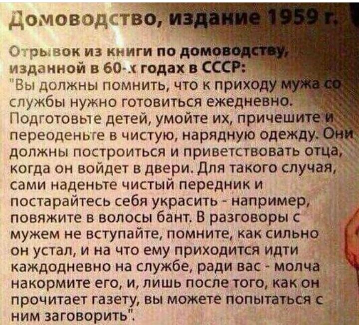 Гэ рь вок из книги под изданной в 60 х годах вС Подготовьте детей умойте их причеш _ переоденьге в чистую нарядную одежд должны построиться и приветствовать О когда он войдет в двери для такого случая сами наденьте чистый передник и постарайтесь себя украсить например повяжите в волосы бант В разговоры с мужем не вступайте помните как сильно он устал и на что ему приходится идти каждодневно на слу