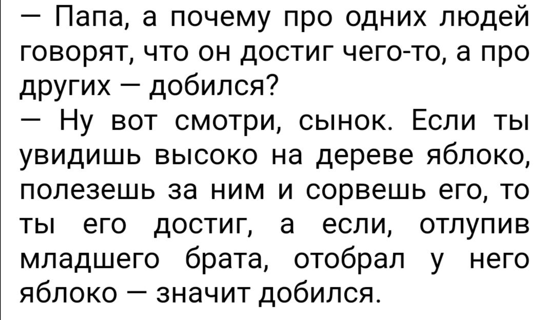 Папа а почему про одних людей говорят что он достиг чегото а про других добился Ну вот смотри сынок Если ты увидишь высоко на дереве яблоко полезешь за ним и сорвешь его то ты его достиг а если отлупив младшего брата отобрал у него яблоко значит добился