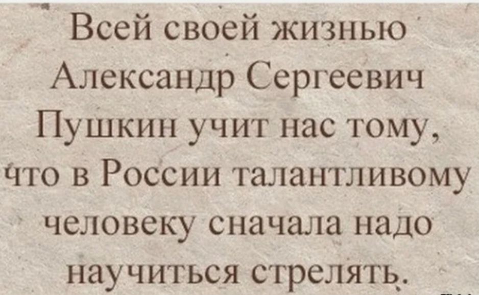 Всей своей жизнью Александр Сергеевич ПуШкин учит нас тому Что в РосСии талантливому человеку сначала надо научиться стрелять_